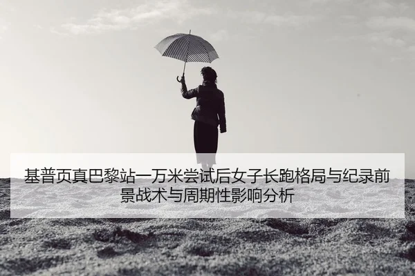 基普页真巴黎站一万米尝试后女子长跑格局与纪录前景战术与周期性影响分析