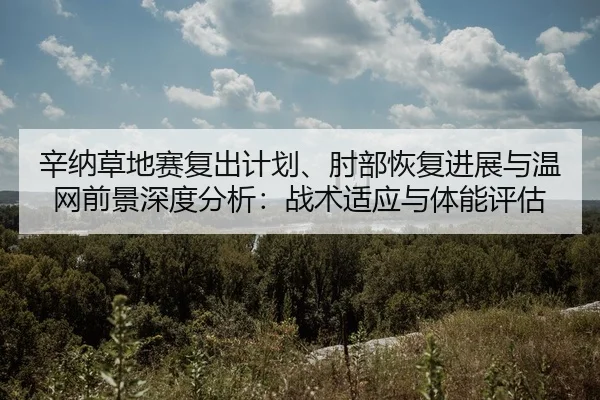 辛纳草地赛复出计划、肘部恢复进展与温网前景深度分析：战术适应与体能评估