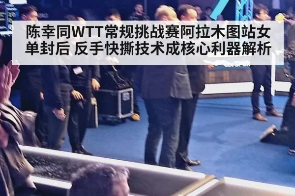 陈幸同WTT常规挑战赛阿拉木图站女单封后 反手快撕技术成核心利器解析