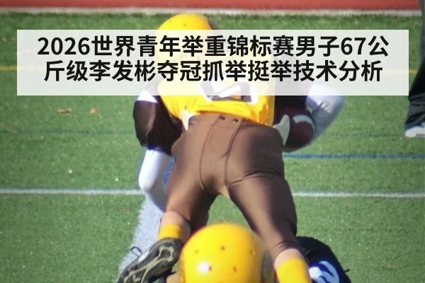 2026世界青年举重锦标赛男子67公斤级李发彬夺冠抓举挺举技术分析